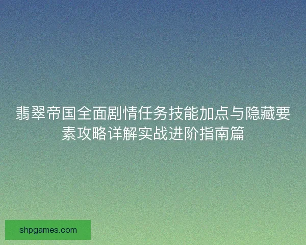 翡翠帝国全面剧情任务技能加点与隐藏要素攻略详解实战进阶指南篇