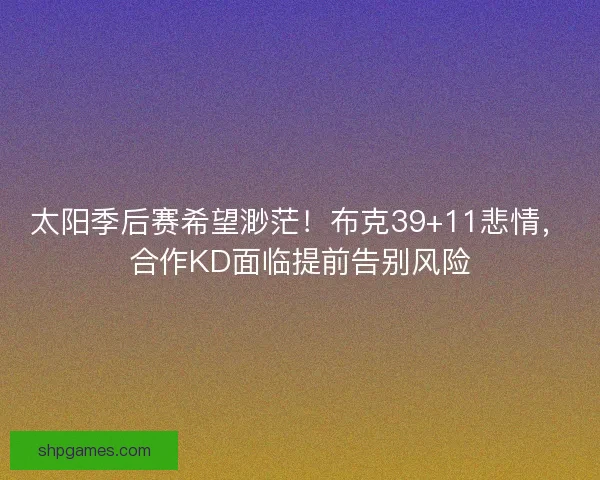 太阳季后赛希望渺茫！布克39+11悲情，合作KD面临提前告别风险