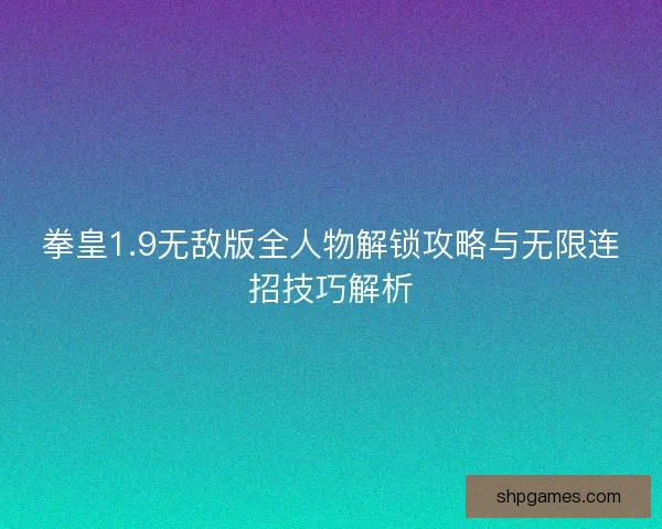 拳皇1.9无敌版全人物解锁攻略与无限连招技巧解析