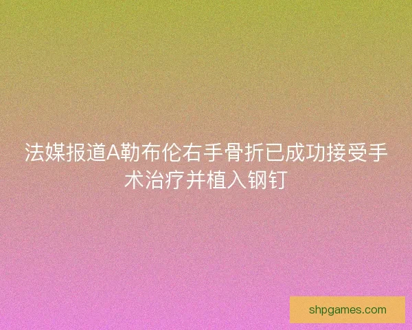 法媒报道A勒布伦右手骨折已成功接受手术治疗并植入钢钉